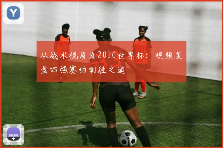 从战术视角看2016世界杯：视频复盘四强赛的制胜之道