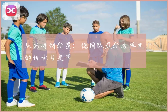 从老将到新星：德国队最新名单里的传承与变革