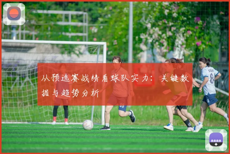从预选赛战绩看球队实力：关键数据与趋势分析
