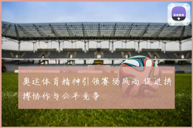 奥运体育精神引领赛场风尚 促进拼搏协作与公平竞争